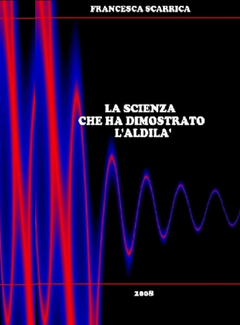 Francesca Scarrica - La Scienza che ha dimostrato l'aldila' (2008)